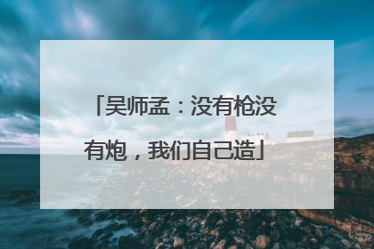 吴师孟：没有枪没有炮，我们自己造