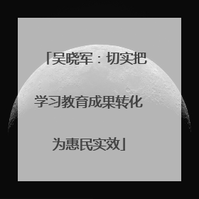吴晓军：切实把学习教育成果转化为惠民实效