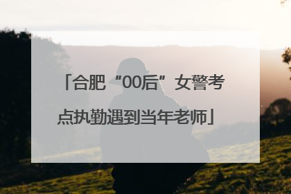 合肥“00后”女警考点执勤遇到当年老师