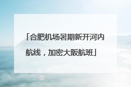 合肥机场暑期新开河内航线,加密大阪航班