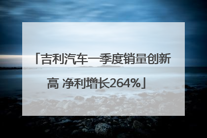 吉利汽车一季度销量创新高 净利增长264%