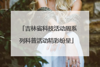 吉林省科技活动周系列科普活动精彩纷呈