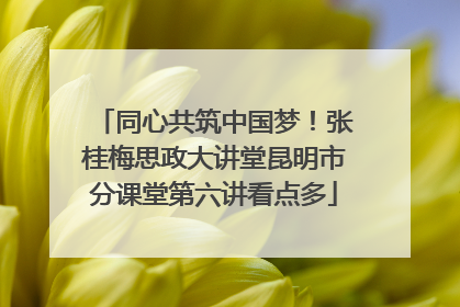 同心共筑中国梦！张桂梅思政大讲堂昆明市分课堂第六讲看点多