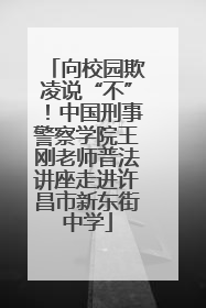 向校园欺凌说“不”！中国刑事警察学院王刚老师普法讲座走进许昌市新东街中学