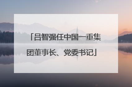 吕智强任中国一重集团董事长、党委书记