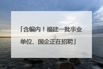 含编内！福建一批事业单位、国企正在招聘
