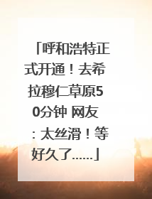 呼和浩特正式开通！去希拉穆仁草原50分钟 网友：太丝滑！等好久了……