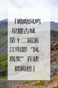 呦呦凤鸣星耀古城 第十二届浙江电影“凤凰奖”在建德揭榜