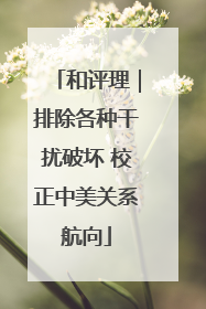 和评理｜排除各种干扰破坏 校正中美关系航向