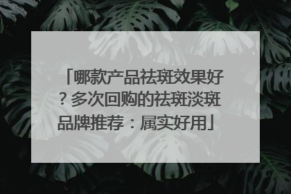 哪款产品祛斑效果好？多次回购的祛斑淡斑品牌推荐：属实好用