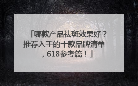 哪款产品祛斑效果好？推荐入手的十款品牌清单，618参考篇！