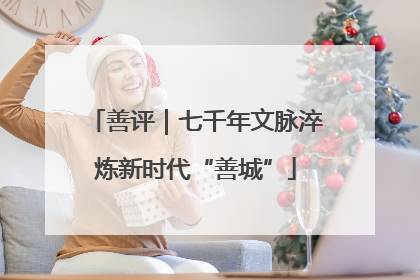 善评｜七千年文脉淬炼新时代“善城”