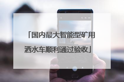 国内最大智能型矿用洒水车顺利通过验收