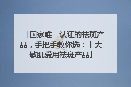 国家唯一认证的祛斑产品，手把手教你选：十大敏肌爱用祛斑产品