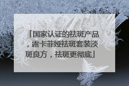 国家认证的祛斑产品，露卡菲娅祛斑套装淡斑良方，祛斑更彻底
