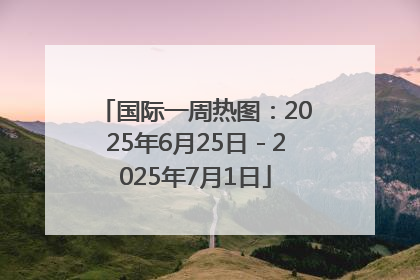国际一周热图：2025年6月25日－2025年7月1日