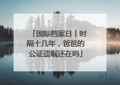 国际档案日丨时隔十几年，爸爸的公证遗嘱还在吗