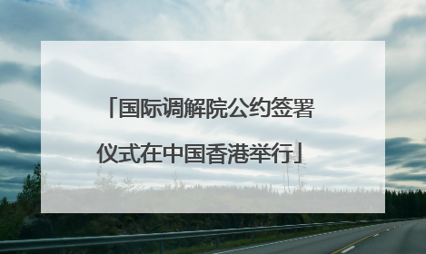 国际调解院公约签署仪式在中国香港举行