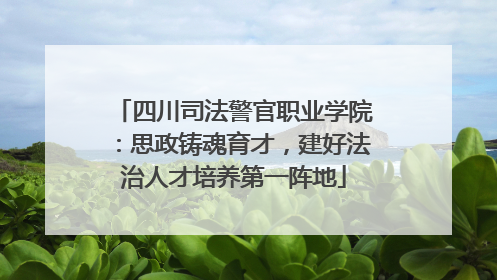 四川司法警官职业学院：思政铸魂育才，建好法治人才培养第一阵地