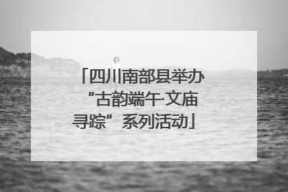 四川南部县举办“古韵端午·文庙寻踪”系列活动