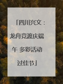 四川兴文：龙舟竞渡庆端午 多彩活动过佳节