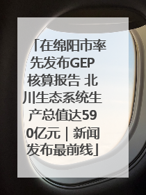 在绵阳市率先发布GEP核算报告 北川生态系统生产总值达590亿元｜新闻发布最前线