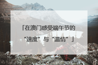 在澳门感受端午节的“速度”与“温情”