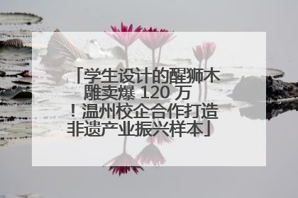 学生设计的醒狮木雕卖爆 120 万！温州校企合作打造非遗产业振兴样本