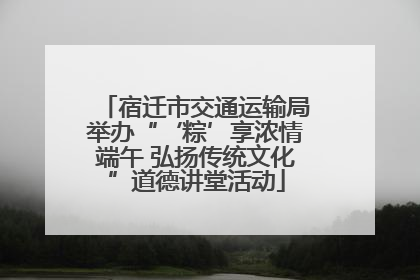 宿迁市交通运输局举办“‘粽’享浓情端午 弘扬传统文化”道德讲堂活动