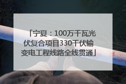 宁夏：100万千瓦光伏复合项目330千伏输变电工程线路全线贯通