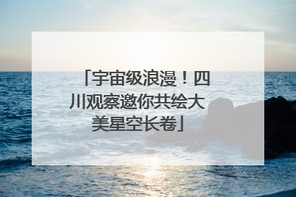 宇宙级浪漫！四川观察邀你共绘大美星空长卷