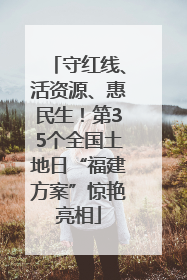 守红线、活资源、惠民生！第35个全国土地日“福建方案”惊艳亮相