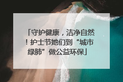 守护健康，洁净自然！护士节她们到“城市绿肺”做公益环保