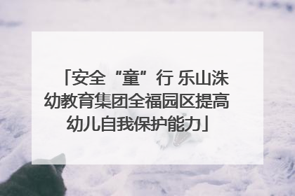 安全“童”行 乐山洙幼教育集团全福园区提高幼儿自我保护能力