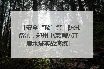 安全“豫”警｜防汛备汛，郑州中原消防开展水域实战演练