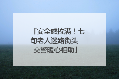 安全感拉满！七旬老人迷路街头 交警暖心相助