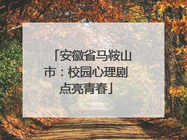 安徽省马鞍山市：校园心理剧点亮青春
