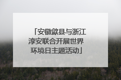 安徽歙县与浙江淳安联合开展世界环境日主题活动
