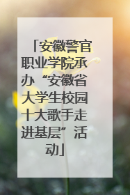 安徽警官职业学院承办“安徽省大学生校园十大歌手走进基层”活动