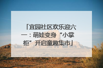 宜园社区欢乐迎六一：萌娃变身“小掌柜”开启童趣集市
