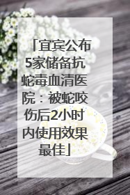宜宾公布5家储备抗蛇毒血清医院：被蛇咬伤后2小时内使用效果最佳