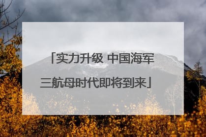 实力升级 中国海军三航母时代即将到来