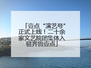 壹点“演艺号”正式上线！二十余家文艺院团集体入驻齐鲁壹点
