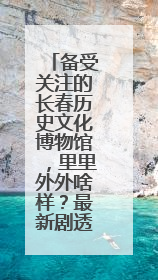 备受关注的长春历史文化博物馆，里里外外啥样？最新剧透来了，高清大图