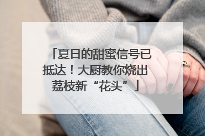 夏日的甜蜜信号已抵达！大厨教你烧出荔枝新“花头”