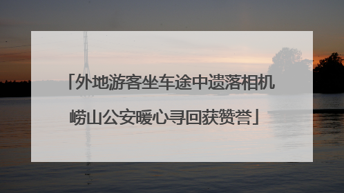 外地游客坐车途中遗落相机 崂山公安暖心寻回获赞誉