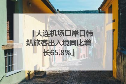 大连机场口岸日韩籍旅客出入境同比增长65.8%