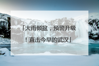 大雨倾盆，预警升级！直击今早的武汉