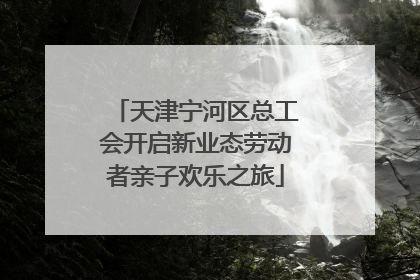 天津宁河区总工会开启新业态劳动者亲子欢乐之旅