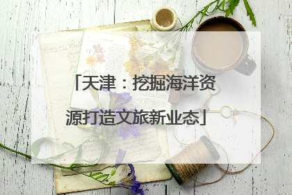 天津：挖掘海洋资源打造文旅新业态